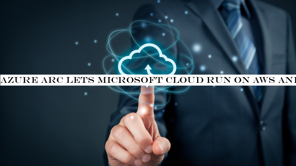 Azure Arc lets Microsoft cloud run on AWS and Google Cloud