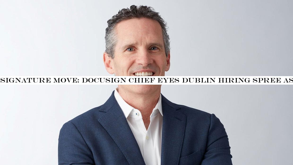 Signature move: Docusign chief eyes Dublin hiring spree as pandemic drives global appetite for digital transformation