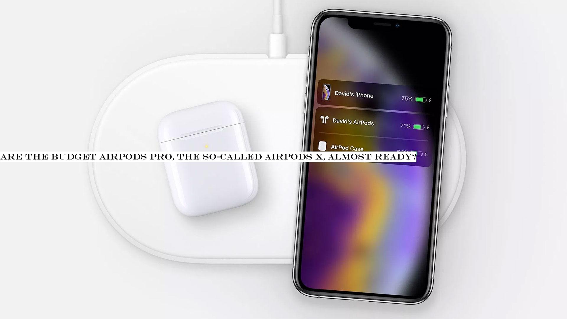 Are the budget AirPods Pro, the so-called AirPods X, almost ready?