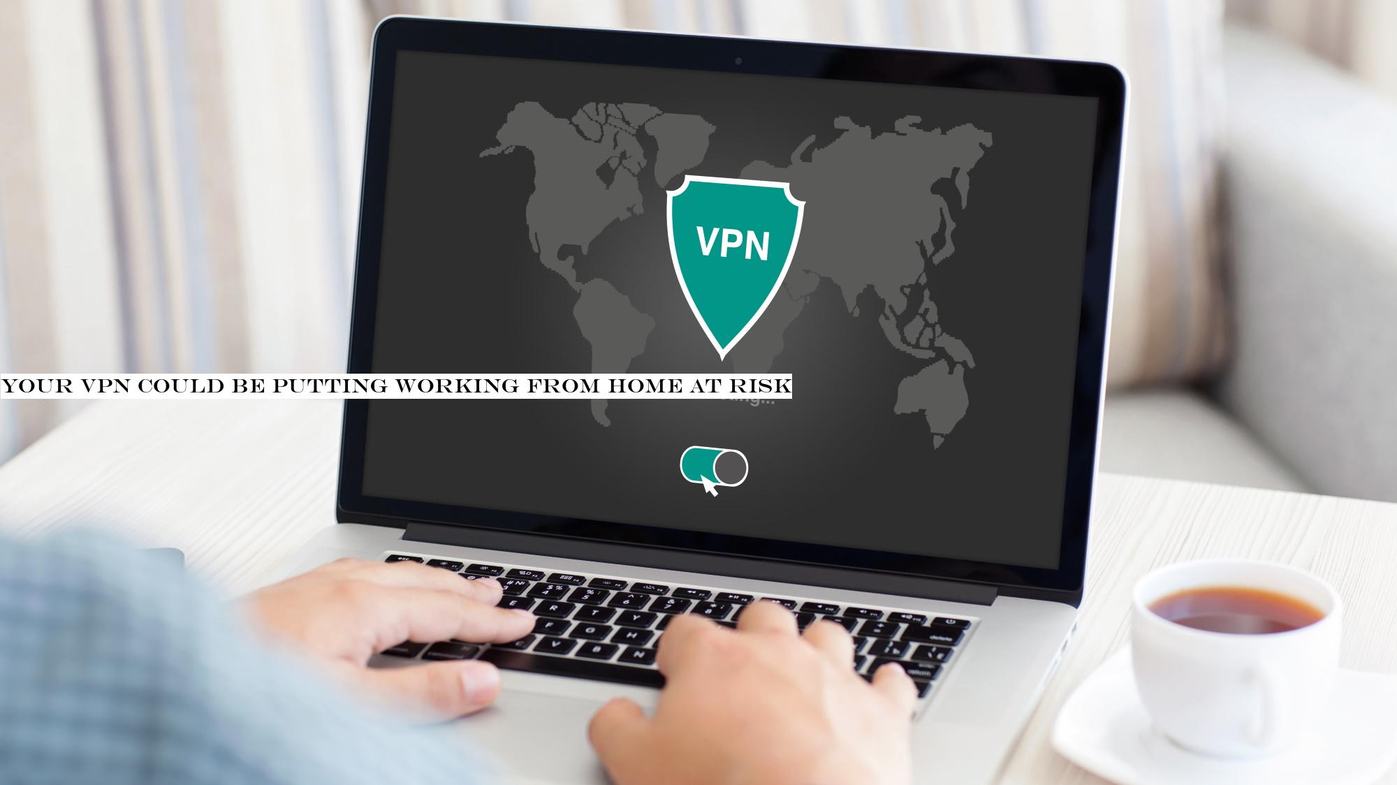 Your VPN could be putting working from home at risk