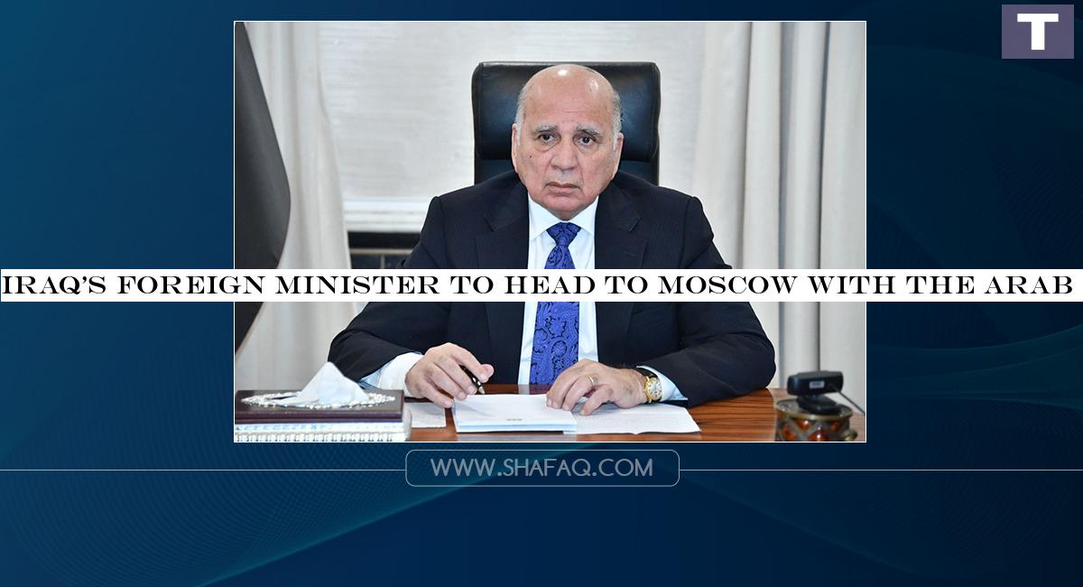 Iraq&s Foreign Minister to head to Moscow with the Arab delegation