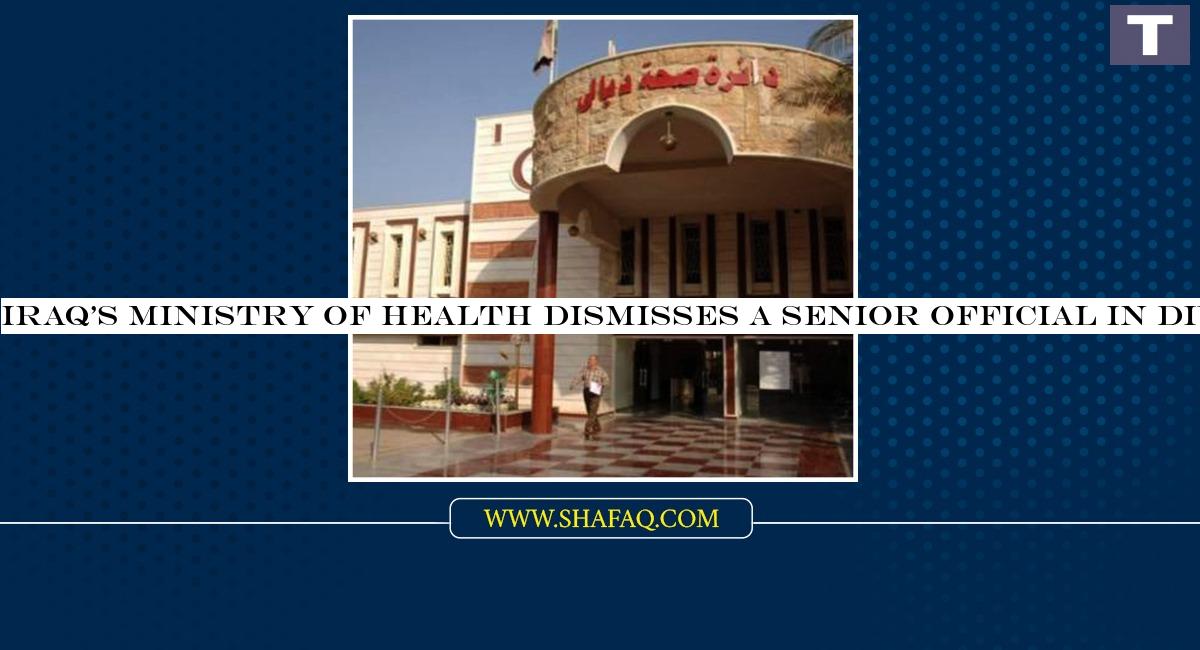 Iraq's Ministry of Health dismisses a senior official in Diyala without disclosing the motives